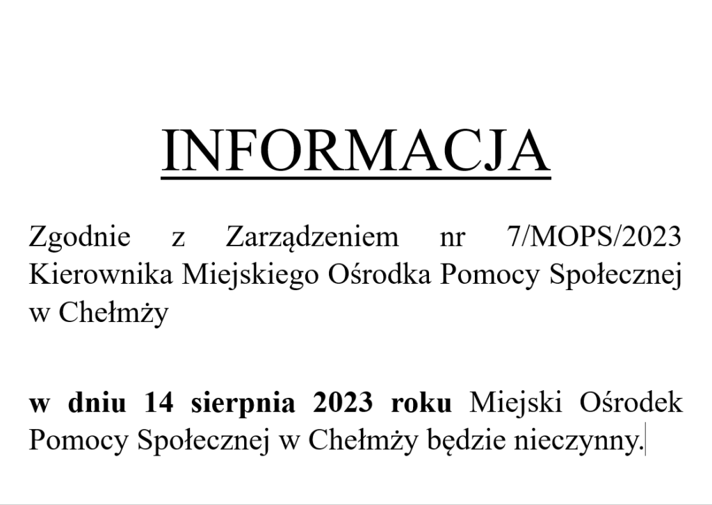 INFORMACJA

Zgodnie z Zarządzeniem nr 7/MOPS/2023 Kierownika Miejskiego Ośrodka Pomocy Społecznej w Chełmży

w dniu 14 sierpnia 2023 roku Miejski Ośrodek Pomocy Społecznej w Chełmży będzie nieczynny.